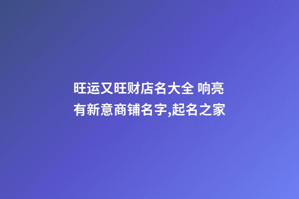 旺运又旺财店名大全 响亮有新意商铺名字,起名之家
